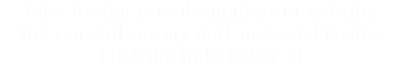 Zaiss Design is re-designing our website. You can still see my work on Social Media. Click the links below. :)